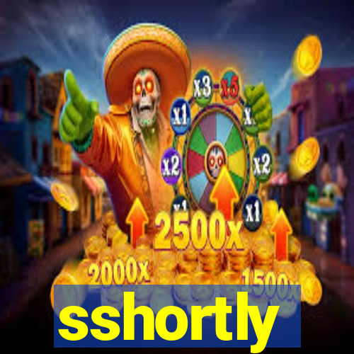sshortly