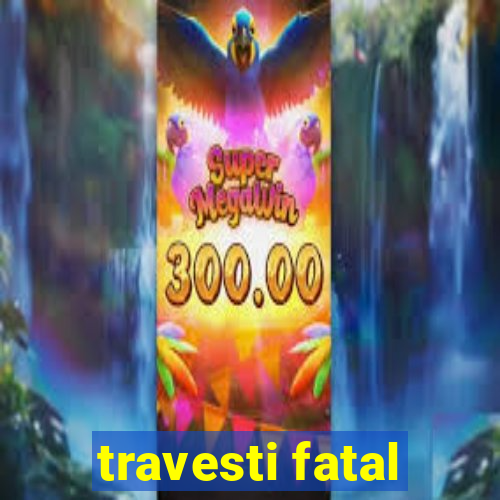 travesti fatal