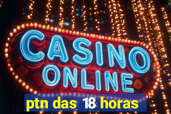 ptn das 18 horas