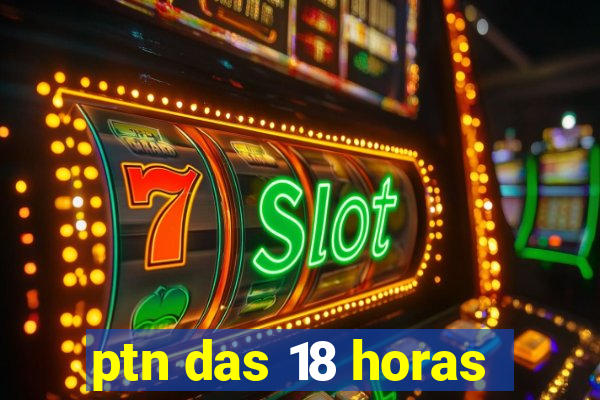 ptn das 18 horas