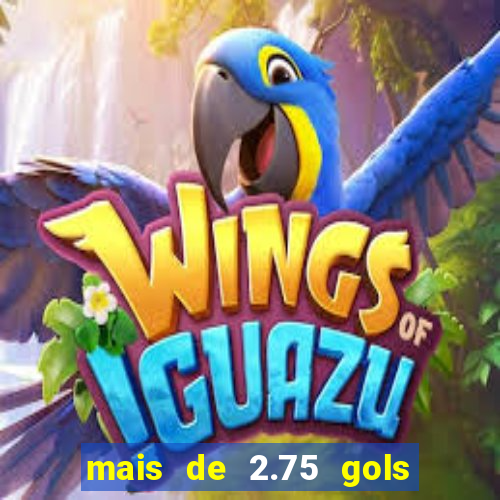mais de 2.75 gols o que significa