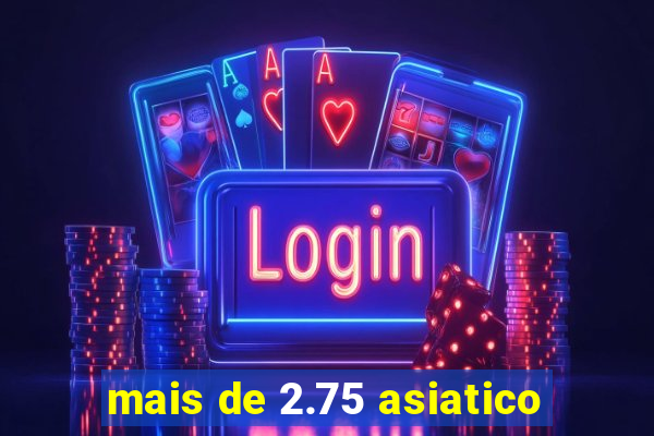 mais de 2.75 asiatico