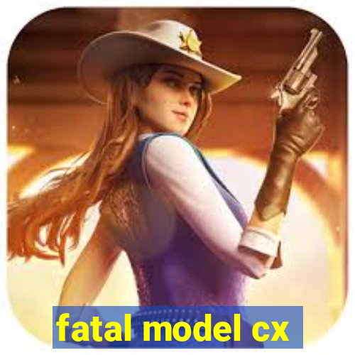 fatal model cx