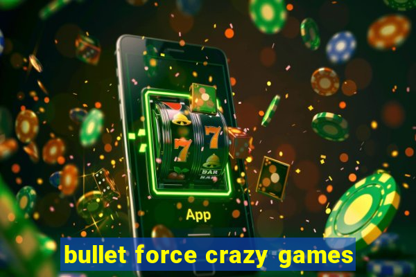 bullet force crazy games