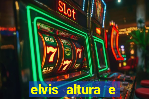 elvis altura e peso elvis bugalu altura e