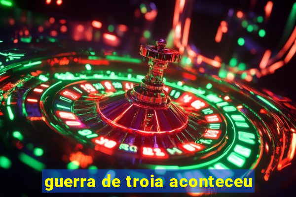 guerra de troia aconteceu