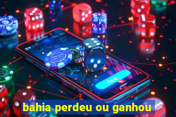 bahia perdeu ou ganhou