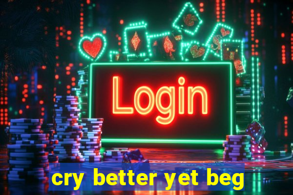 cry better yet beg