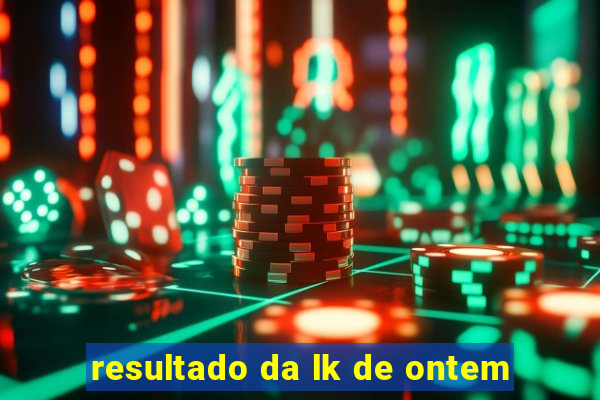 resultado da lk de ontem