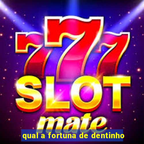qual a fortuna de dentinho