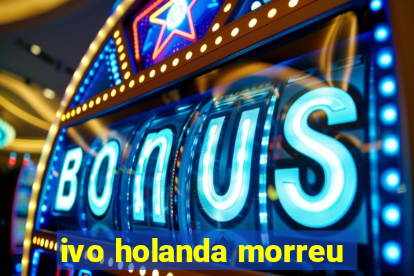ivo holanda morreu