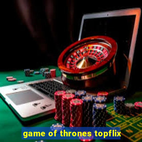 game of thrones topflix