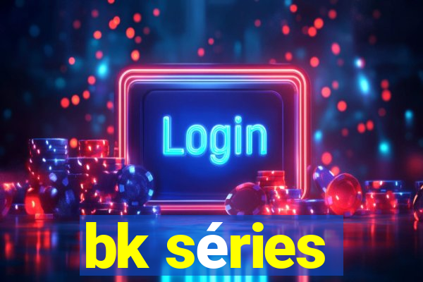 bk séries