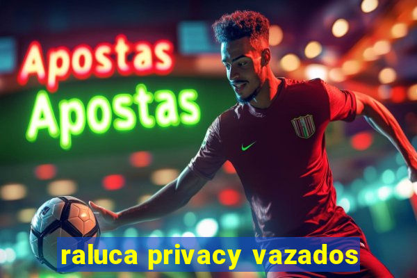 raluca privacy vazados