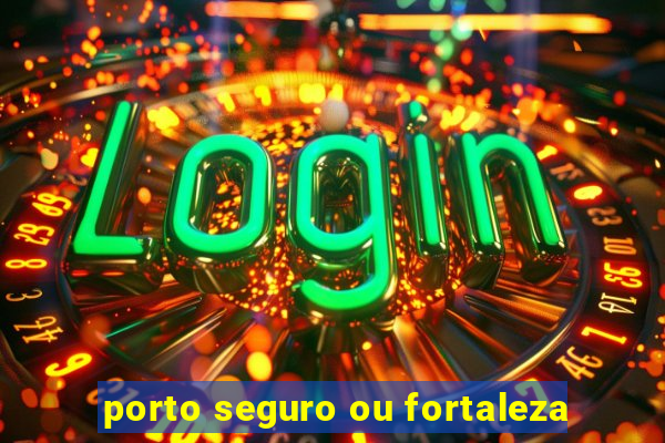 porto seguro ou fortaleza