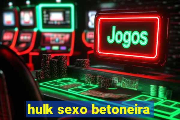 hulk sexo betoneira