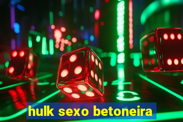hulk sexo betoneira