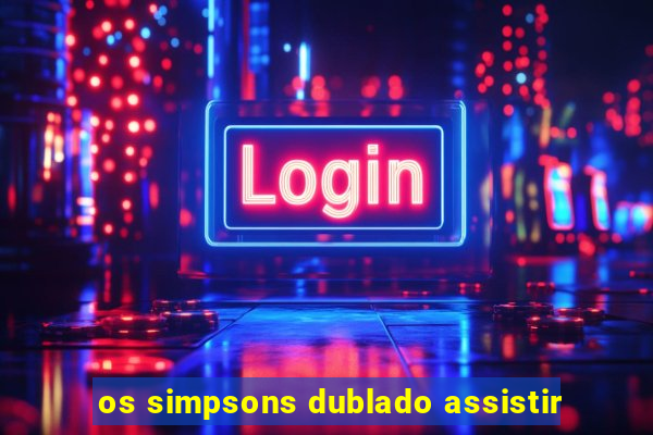 os simpsons dublado assistir