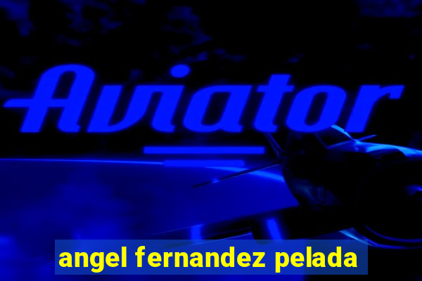 angel fernandez pelada