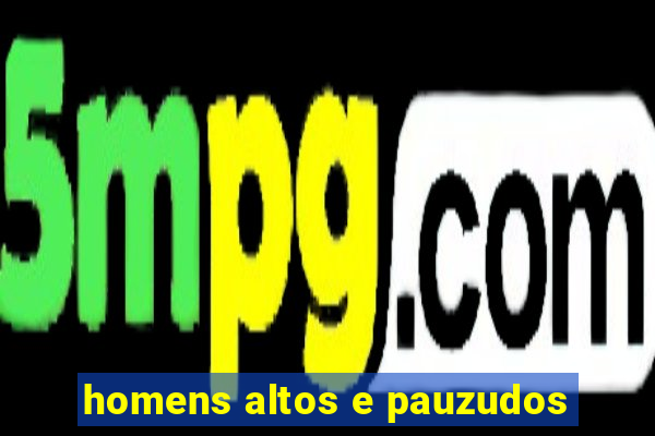 homens altos e pauzudos