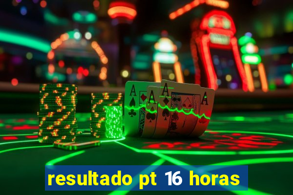 resultado pt 16 horas
