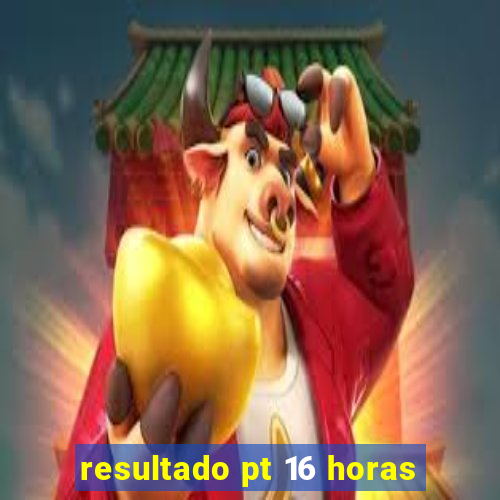 resultado pt 16 horas