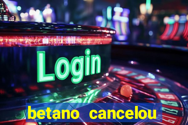 betano cancelou minha conta