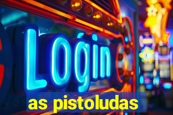as pistoludas
