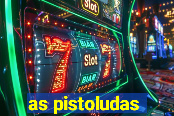 as pistoludas