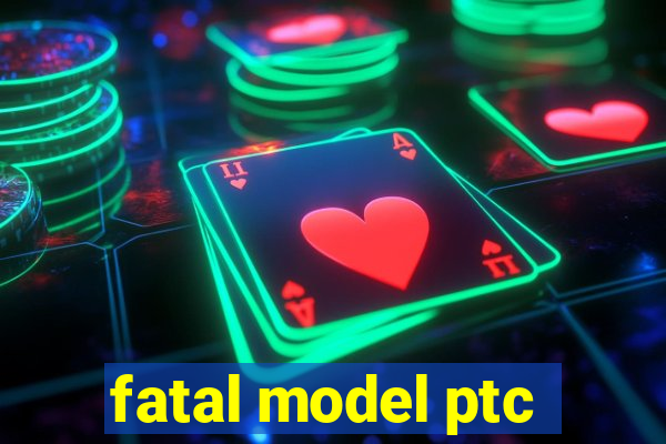 fatal model ptc