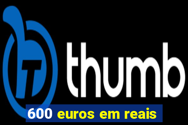 600 euros em reais