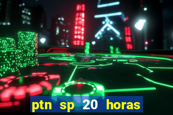 ptn sp 20 horas de hoje