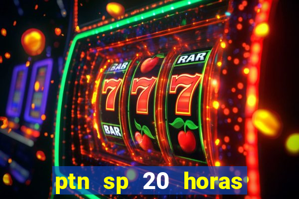 ptn sp 20 horas de hoje