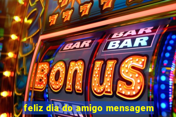 feliz dia do amigo mensagem