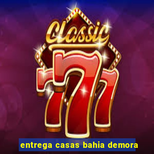 entrega casas bahia demora