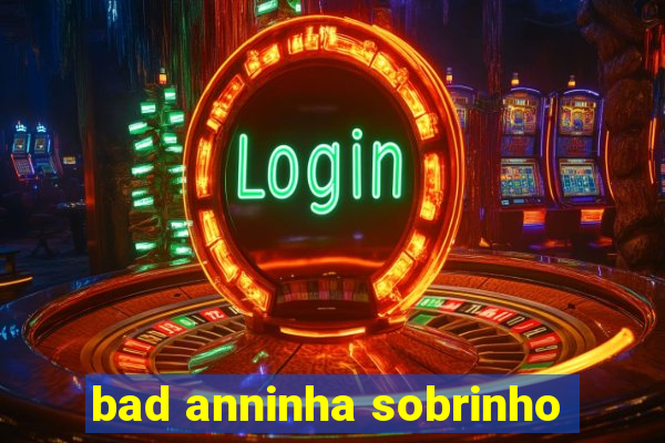 bad anninha sobrinho