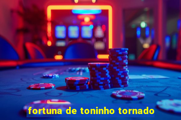 fortuna de toninho tornado