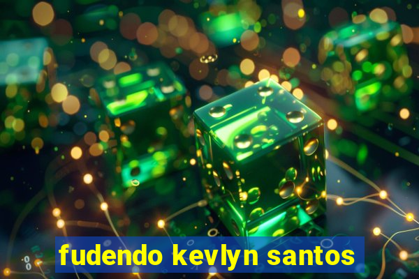 fudendo kevlyn santos