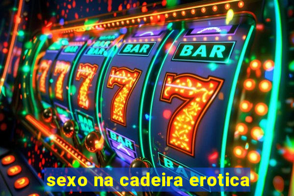 sexo na cadeira erotica