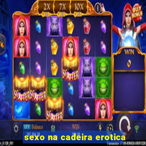 sexo na cadeira erotica