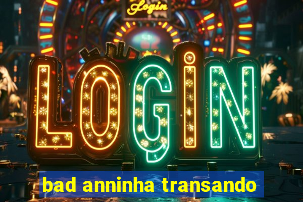 bad anninha transando