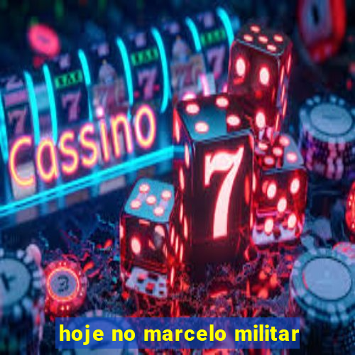 hoje no marcelo militar