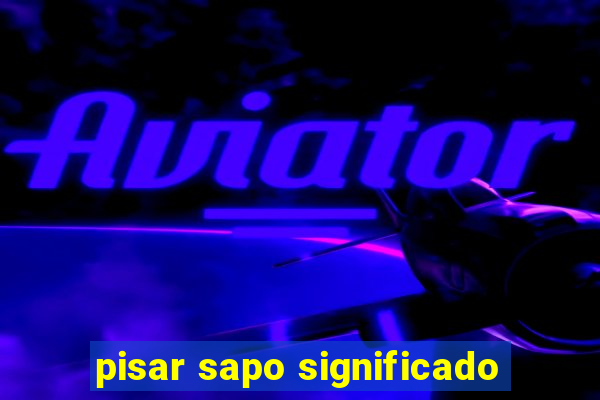 pisar sapo significado