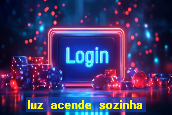 luz acende sozinha a noite o que significa luz acende sozinha a noite espiritismo