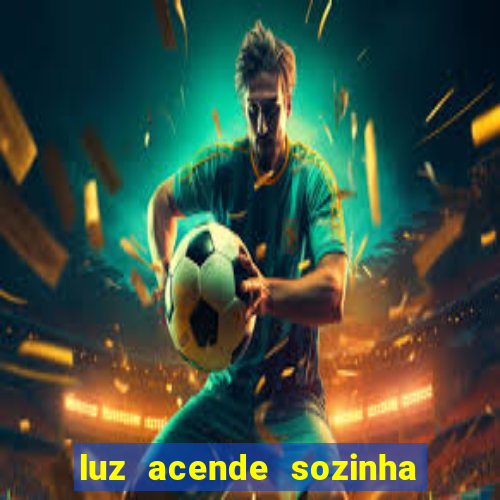 luz acende sozinha a noite o que significa luz acende sozinha a noite espiritismo