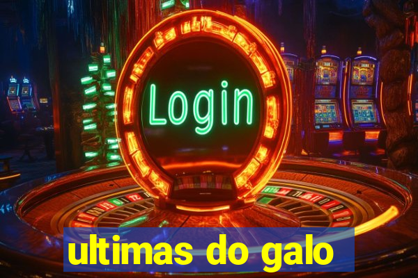 ultimas do galo