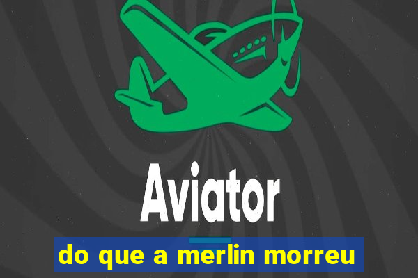 do que a merlin morreu