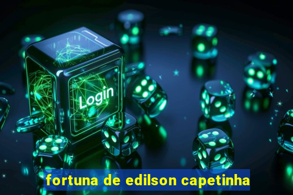 fortuna de edilson capetinha