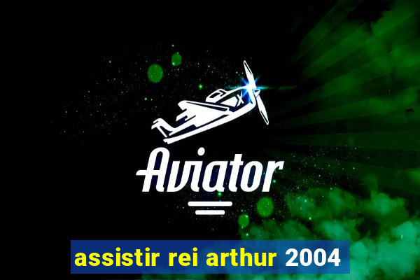 assistir rei arthur 2004