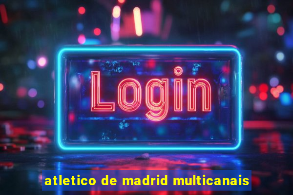 atletico de madrid multicanais